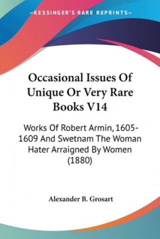 Kniha Occasional Issues Of Unique Or Very Rare Books V14: Works Of Robert Armin, 1605-1609 And Swetnam The Woman Hater Arraigned By Women (1880) Alexander B. Grosart