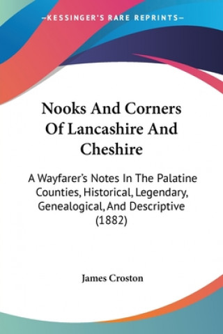 Carte Nooks And Corners Of Lancashire And Cheshire: A Wayfarer's Notes In The Palatine Counties, Historical, Legendary, Genealogical, And Descriptive (1882) James Croston