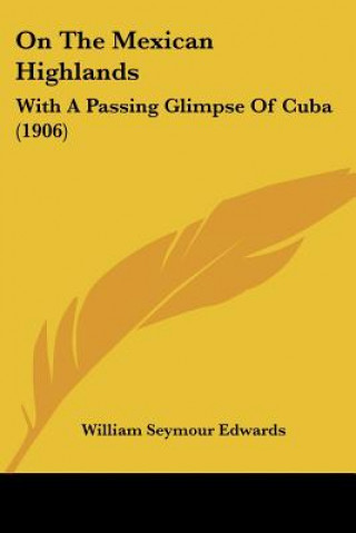 Libro On The Mexican Highlands: With A Passing Glimpse Of Cuba (1906) William Seymour Edwards