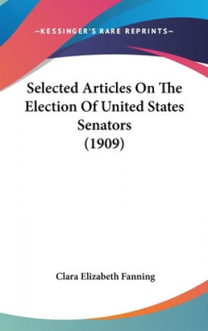 Kniha Selected Articles On The Election Of United States Senators (1909) Clara Elizabeth Fanning