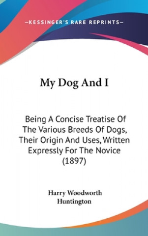 Kniha My Dog and I: Being a Concise Treatise of the Various Breeds of Dogs, Their Origin and Uses, Written Expressly for the Novice (1897) Harry Woodworth Huntington