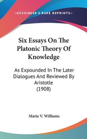 Könyv Six Essays on the Platonic Theory of Knowledge: As Expounded in the Later Dialogues and Reviewed by Aristotle (1908) Marie V. Williams