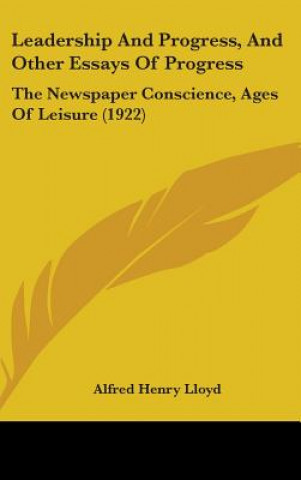 Könyv Leadership And Progress, And Other Essays Of Progress: The Newspaper Conscience, Ages Of Leisure (1922) Alfred Henry Lloyd