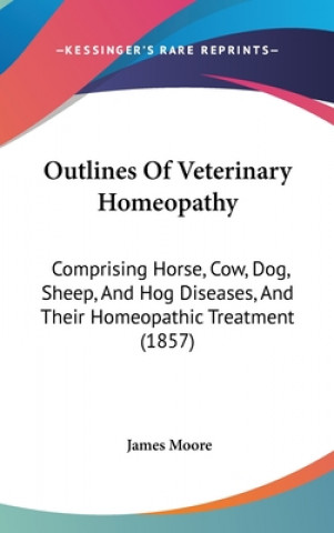 Kniha Outlines Of Veterinary Homeopathy: Comprising Horse, Cow, Dog, Sheep, And Hog Diseases, And Their Homeopathic Treatment (1857) James Moore
