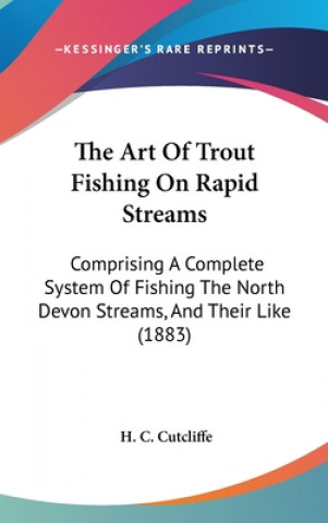 Kniha The Art Of Trout Fishing On Rapid Streams: Comprising A Complete System Of Fishing The North Devon Streams, And Their Like (1883) H. C. Cutcliffe