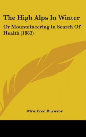 Kniha The High Alps in Winter: Or Mountaineering in Search of Health (1883) Mrs Fred Burnaby