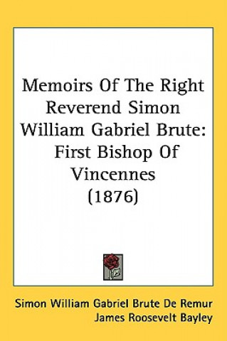 Libro Memoirs of the Right Reverend Simon William Gabriel Brute: First Bishop of Vincennes (1876) Simon William Gabriel Brute De Remur