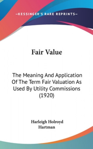 Könyv Fair Value: The Meaning And Application Of The Term Fair Valuation As Used By Utility Commissions (1920) Harleigh Holroyd Hartman