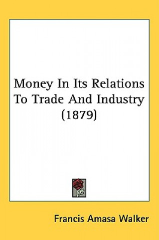 Könyv Money In Its Relations To Trade And Industry (1879) Francis Amasa Walker