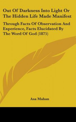 Carte Out Of Darkness Into Light Or The Hidden Life Made Manifest: Through Facts Of Observation And Experience, Facts Elucidated By The Word Of God (1875) Asa Mahan