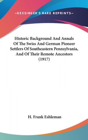 Carte Historic Background And Annals Of The Swiss And German Pioneer Settlers Of Southeastern Pennsylvania, And Of Their Remote Ancestors (1917) H. Frank Eshleman