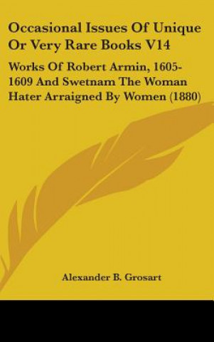 Kniha Occasional Issues Of Unique Or Very Rare Books V14: Works Of Robert Armin, 1605-1609 And Swetnam The Woman Hater Arraigned By Women (1880) Alexander B. Grosart