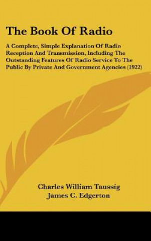 Carte The Book Of Radio: A Complete, Simple Explanation Of Radio Reception And Transmission, Including The Outstanding Features Of Radio Servic Charles William Taussig
