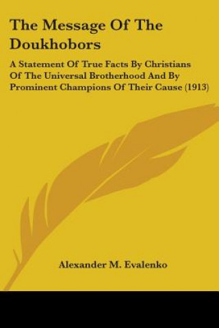 Knjiga The Message Of The Doukhobors: A Statement Of True Facts By Christians Of The Universal Brotherhood And By Prominent Champions Of Their Cause (1913) Alexander M. Evalenko