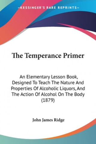 Kniha The Temperance Primer: An Elementary Lesson Book, Designed To Teach The Nature And Properties Of Alcoholic Liquors, And The Action Of Alcohol John James Ridge