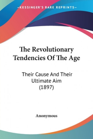 Książka The Revolutionary Tendencies Of The Age: Their Cause And Their Ultimate Aim (1897) Anonymous