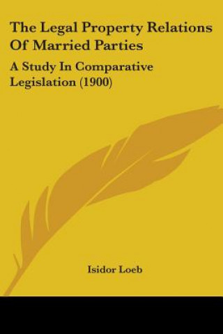 Książka The Legal Property Relations Of Married Parties: A Study In Comparative Legislation (1900) Isidor Loeb