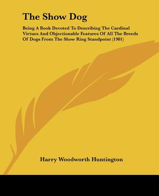 Carte The Show Dog: Being A Book Devoted To Describing The Cardinal Virtues And Objectionable Features Of All The Breeds Of Dogs From The Harry Woodworth Huntington