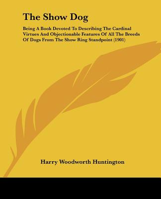 Kniha The Show Dog: Being A Book Devoted To Describing The Cardinal Virtues And Objectionable Features Of All The Breeds Of Dogs From The Harry Woodworth Huntington