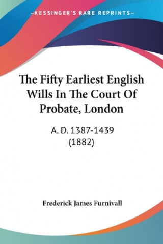 Книга The Fifty Earliest English Wills In The Court Of Probate, London: A. D. 1387-1439 (1882) Frederick James Furnivall