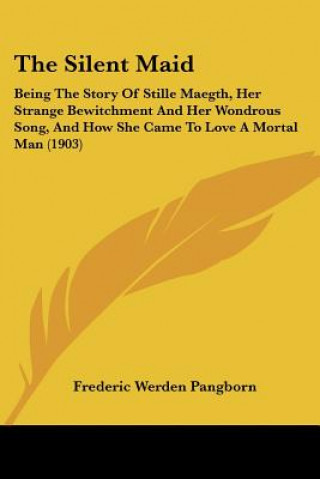 Книга The Silent Maid: Being The Story Of Stille Maegth, Her Strange Bewitchment And Her Wondrous Song, And How She Came To Love A Mortal Man Frederic Werden Pangborn