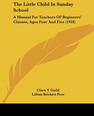 Kniha The Little Child In Sunday School: A Manual For Teachers Of Beginners' Classes, Ages Four And Five (1918) Clara T. Guild