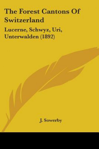 Kniha The Forest Cantons Of Switzerland: Lucerne, Schwyz, Uri, Unterwalden (1892) J. Sowerby