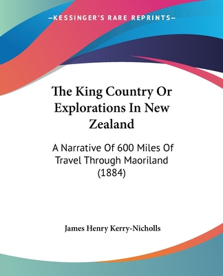 Kniha The King Country Or Explorations In New Zealand: A Narrative Of 600 Miles Of Travel Through Maoriland (1884) James Henry Kerry-Nicholls