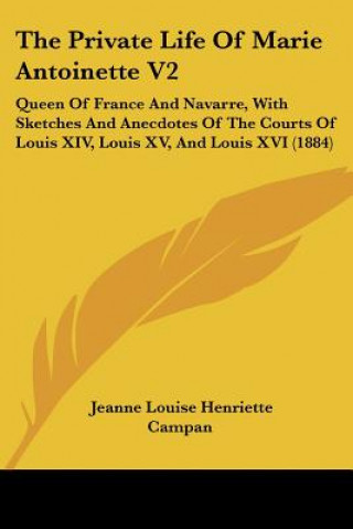 Carte The Private Life Of Marie Antoinette V2: Queen Of France And Navarre, With Sketches And Anecdotes Of The Courts Of Louis XIV, Louis XV, And Louis XVI Jeanne Louise Henriette Campan
