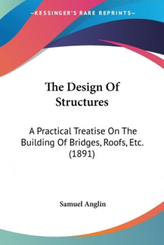 Kniha The Design Of Structures: A Practical Treatise On The Building Of Bridges, Roofs, Etc. (1891) Samuel Anglin