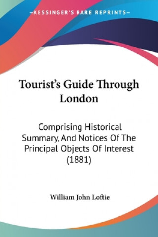 Kniha Tourist's Guide Through London: Comprising Historical Summary, And Notices Of The Principal Objects Of Interest (1881) William John Loftie