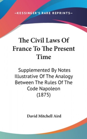 Kniha The Civil Laws Of France To The Present Time: Supplemented By Notes Illustrative Of The Analogy Between The Rules Of The Code Napoleon (1875) David Mitchell Aird