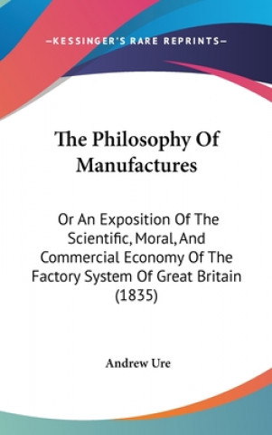 Książka The Philosophy Of Manufactures: Or An Exposition Of The Scientific, Moral, And Commercial Economy Of The Factory System Of Great Britain (1835) Andrew Ure