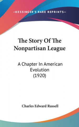 Carte The Story Of The Nonpartisan League: A Chapter In American Evolution (1920) Charles Edward Russell