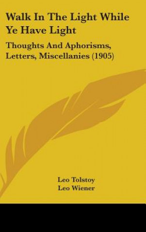 Carte Walk In The Light While Ye Have Light: Thoughts And Aphorisms, Letters, Miscellanies (1905) Leo Tolstoy