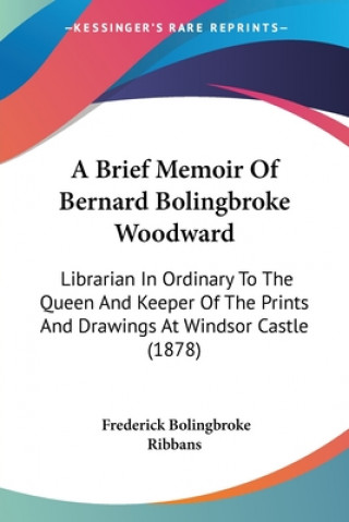 Книга A Brief Memoir Of Bernard Bolingbroke Woodward: Librarian In Ordinary To The Queen And Keeper Of The Prints And Drawings At Windsor Castle (1878) Frederick Bolingbroke Ribbans