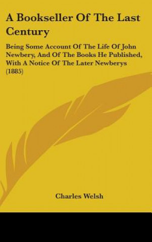 Carte A Bookseller Of The Last Century: Being Some Account Of The Life Of John Newbery, And Of The Books He Published, With A Notice Of The Later Newberys ( Charles Welsh