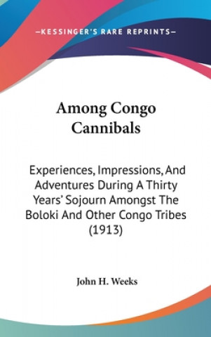 Könyv Among Congo Cannibals: Experiences, Impressions, And Adventures During A Thirty Years' Sojourn Amongst The Boloki And Other Congo Tribes (191 John H. Weeks