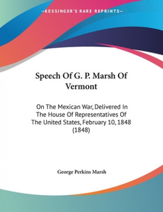 Kniha Speech Of G. P. Marsh Of Vermont: On The Mexican War, Delivered In The House Of Representatives Of The United States, February 10, 1848 (1848) George Perkins Marsh