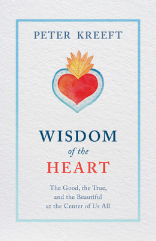 Kniha Wisdom of the Heart: The Good, the True, and the Beautiful at the Center of Us All Peter Kreeft