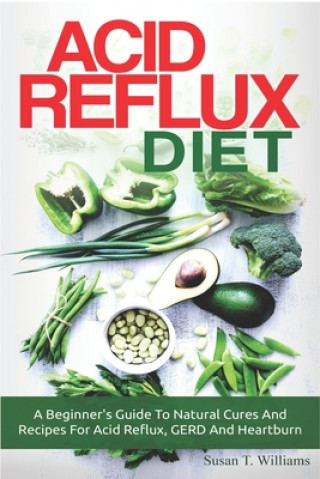 Книга Acid Reflux Diet: A Beginner's Guide To Natural Cures And Recipes For Acid Reflux, GERD And Heartburn Susan T. Williams