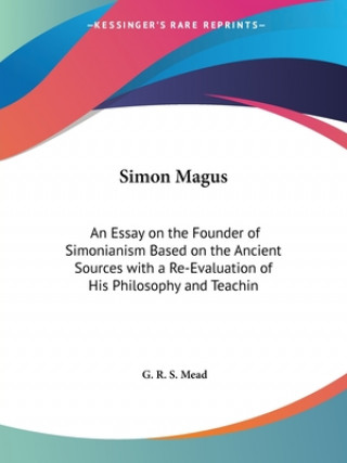 Könyv Simon Magus: An Essay on the Founder of Simonianism Based on the Ancient Sources with a Re-Evaluation of His Philosophy and Teachin G. R. S. Mead