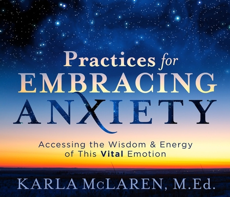 Audio Practices for Embracing Anxiety: Accessing the Wisdom and Energy of This Vital Emotion Karla McLaren