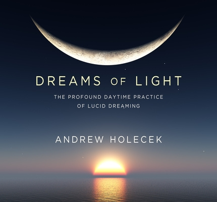 Audio Dreams of Light: The Profound Daytime Practice of Lucid Dreaming Andrew Holecek