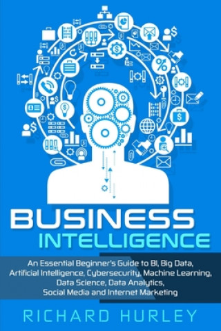 Könyv Business Intelligence: An Essential Beginner's Guide to BI, Big Data, Artificial Intelligence, Cybersecurity, Machine Learning, Data Science, Richard Hurley