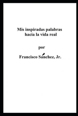 Knjiga Mis Palabras Inspiradas Hacia la Vida Real Francisco Sanchez Jr
