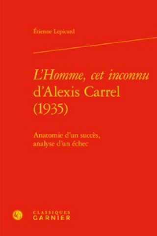 Kniha L'Homme, CET Inconnu d'Alexis Carrel (1935): Anatomie d'Un Succes, Analyse d'Un Echec Etienne Lepicard