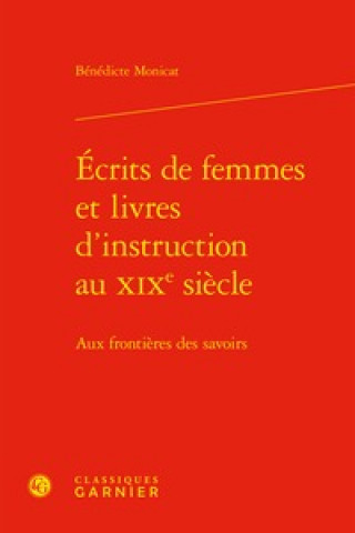 Könyv Ecrits de Femmes Et Livres d'Instruction Au Xixe Siecle: Aux Frontieres Des Savoirs Benedicte Monicat