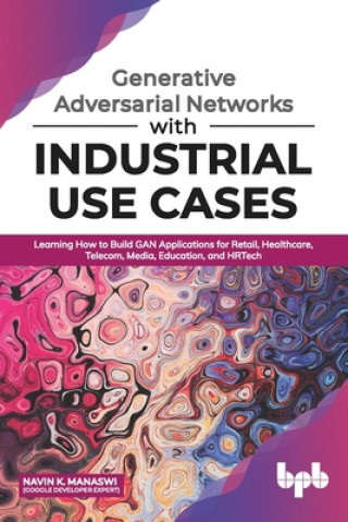 Könyv Generative Adversarial Networks with Industrial Use Cases: Learning How to Build GAN Applications for Retail, Healthcare, Telecom, Media, Education, a Navin K. Manaswi