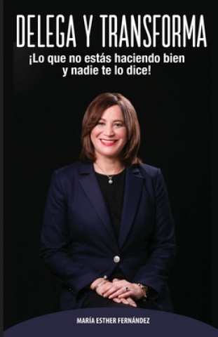 Kniha Delega Y Transforma: ?Lo que no estás haciendo bien y nadie te lo dice! María Esther Fernández